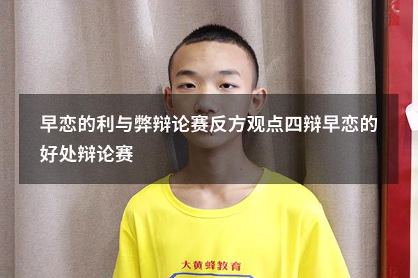 早恋的利与弊辩论赛反方观点四辩（早恋的好处 辩论赛）